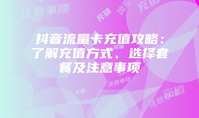 抖音流量卡充值攻略:了解充值方式、选择套餐及注意事项