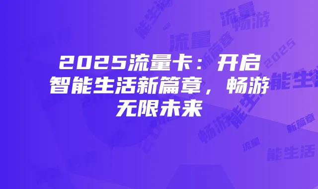 2025流量卡:开启智能生活新篇章,畅游无限未来