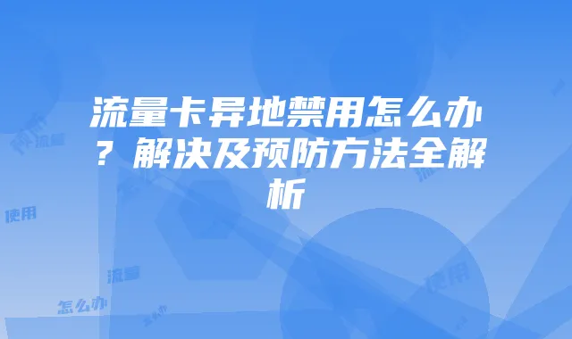 流量卡异地禁用怎么办?解决及预防方法全解析