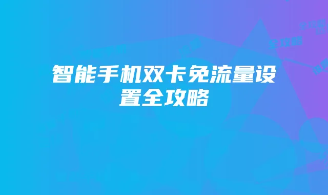 智能手机双卡免流量设置全攻略