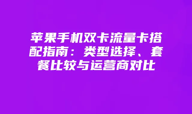 苹果手机双卡流量卡搭配指南：类型选择、套餐比较与运营商对比