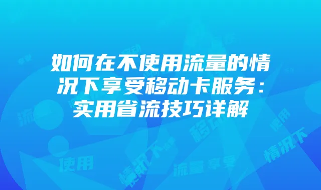 如何在不使用流量的情况下享受移动卡服务:实用省流技巧详解