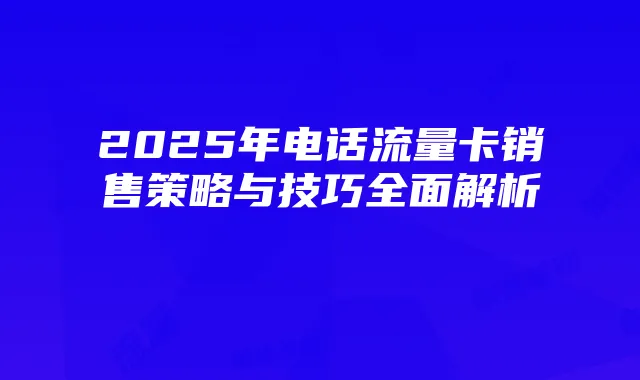 2025年电话流量卡销售策略与技巧全面解析