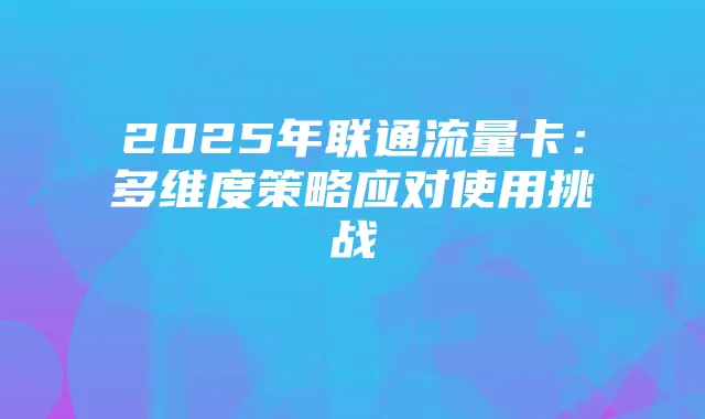 2025年联通流量卡：多维度策略应对使用挑战