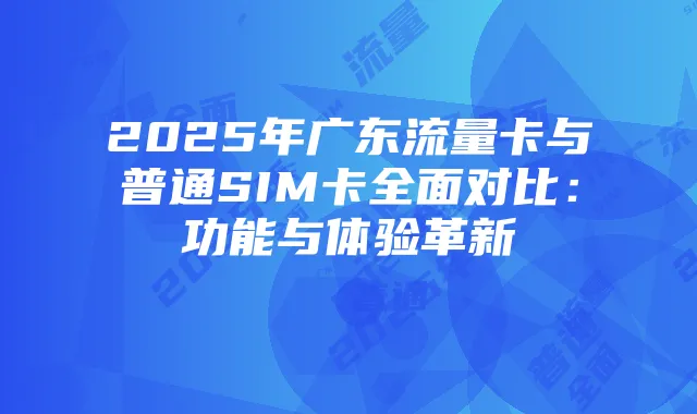 2025年广东流量卡与普通SIM卡全面对比：功能与体验革新