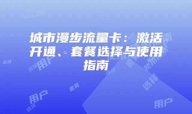 城市漫步流量卡：激活开通、套餐选择与使用指南