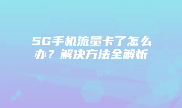 5G手机流量卡了怎么办?解决方法全解析