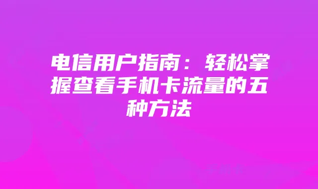 电信用户指南:轻松掌握查看手机卡流量的五种方法