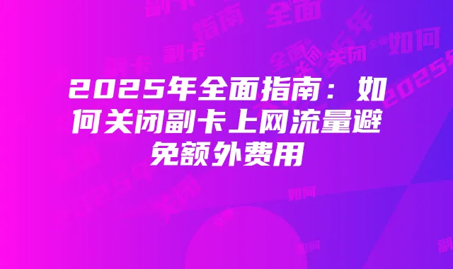 2025年全面指南:如何关闭副卡上网流量避免额外费用