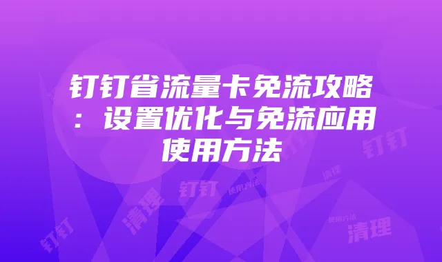 钉钉省流量卡免流攻略:设置优化与免流应用使用方法