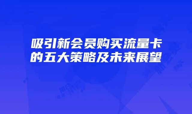 吸引新会员购买流量卡的五大策略及未来展望