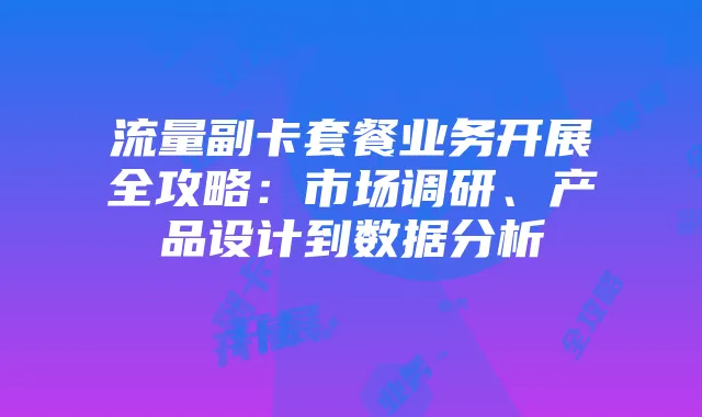 流量副卡套餐业务开展全攻略:市场调研、产品设计到数据分析