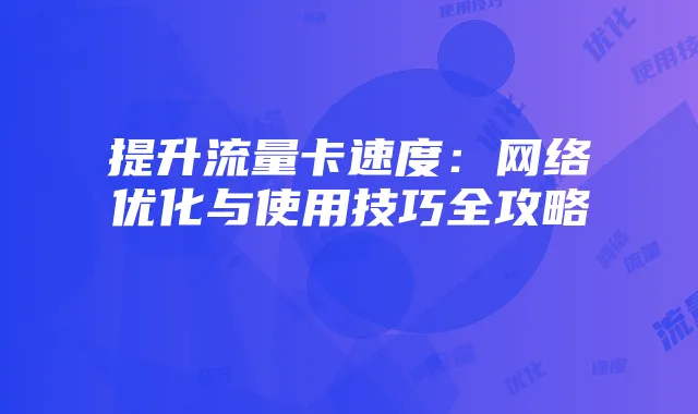提升流量卡速度:网络优化与使用技巧全攻略