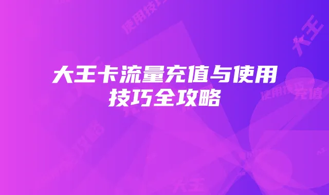 大王卡流量充值与使用技巧全攻略