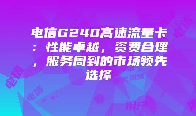电信G240高速流量卡:性能卓越,资费合理,服务周到的市场领先选择