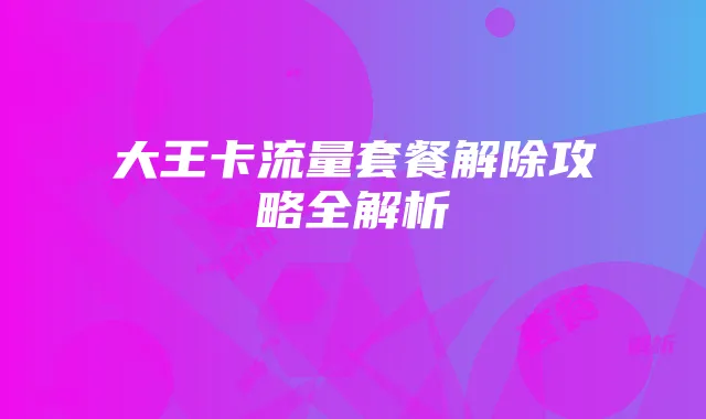 大王卡流量套餐解除攻略全解析