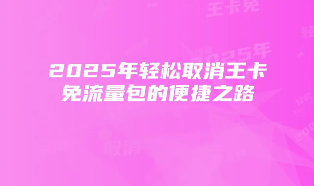 2025年轻松取消王卡免流量包的便捷之路