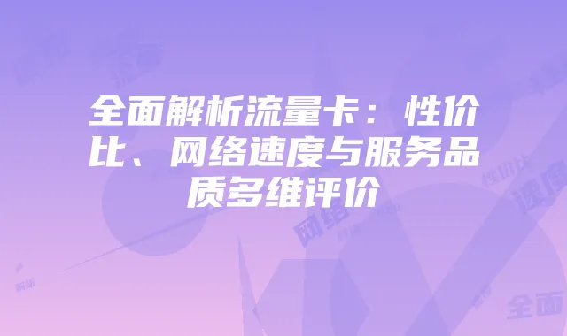 全面解析流量卡:性价比、网络速度与服务品质多维评价