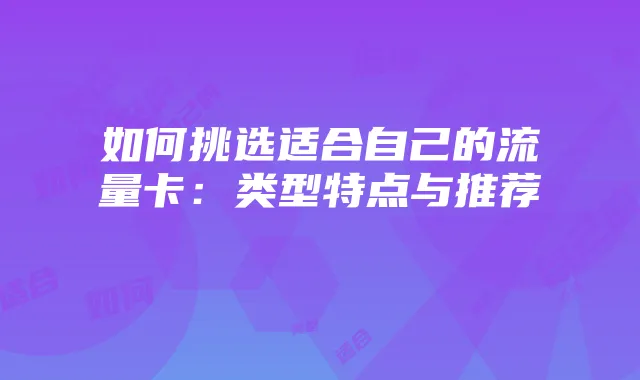 如何挑选适合自己的流量卡：类型特点与推荐