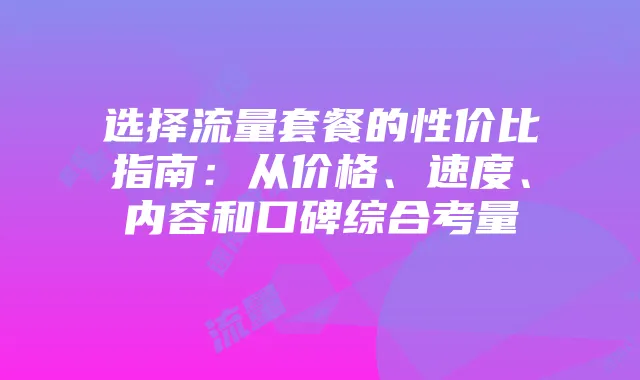 选择流量套餐的性价比指南：从价格、速度、内容和口碑综合考量