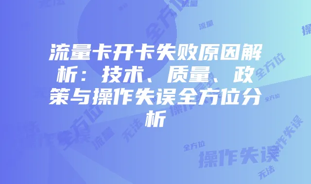 流量卡开卡失败原因解析：技术、质量、政策与操作失误全方位分析