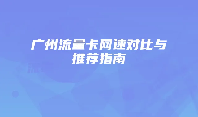 广州流量卡网速对比与推荐指南