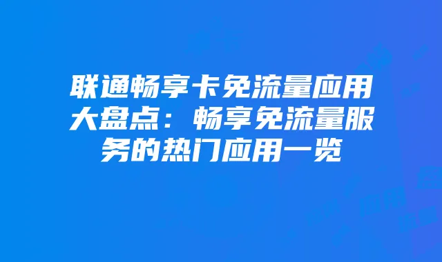 联通畅享卡免流量应用大盘点:畅享免流量服务的热门应用一览
