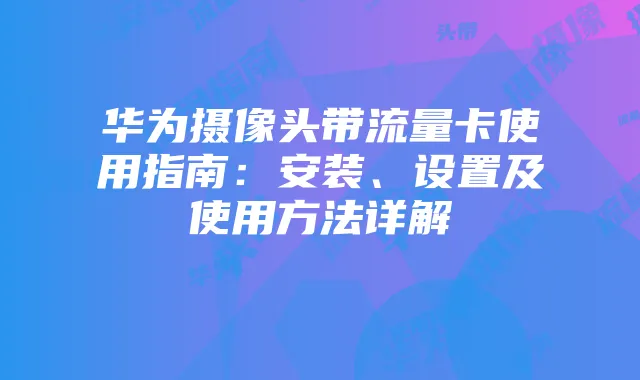 华为摄像头带流量卡使用指南：安装、设置及使用方法详解