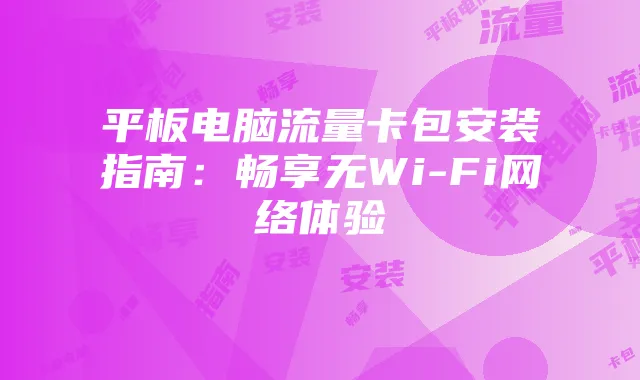 平板电脑流量卡包安装指南:畅享无Wi-Fi网络体验