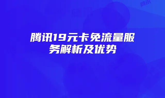 腾讯19元卡免流量服务解析及优势