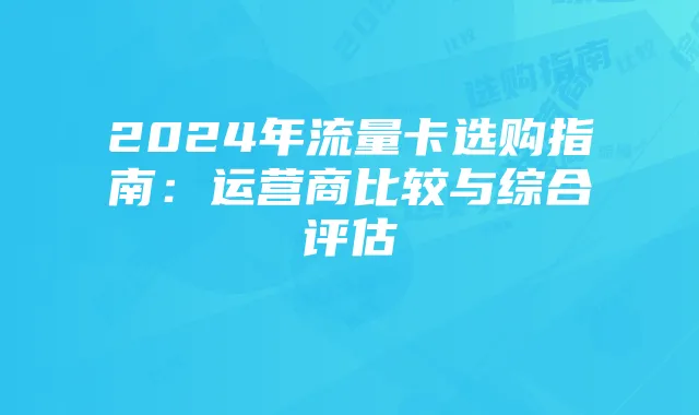 2024年流量卡选购指南:运营商比较与综合评估