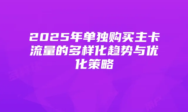 2025年单独购买主卡流量的多样化趋势与优化策略