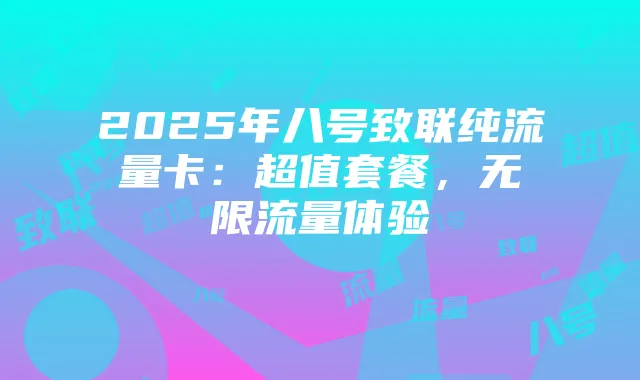 2025年八号致联纯流量卡：超值套餐，无限流量体验