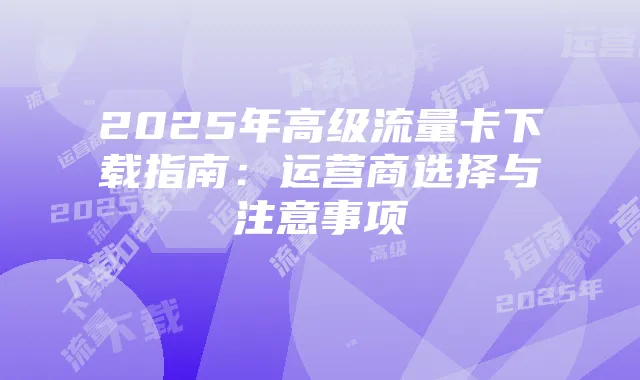 2025年高级流量卡下载指南：运营商选择与注意事项