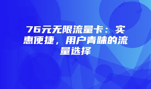76元无限流量卡:实惠便捷,用户青睐的流量选择