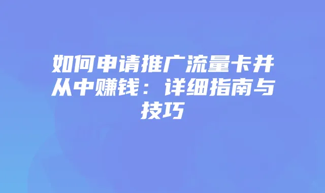 如何申请推广流量卡并从中赚钱：详细指南与技巧