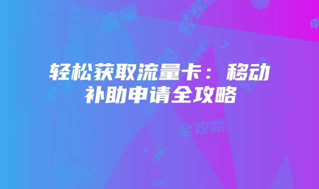 轻松获取流量卡：移动补助申请全攻略