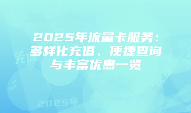 2025年流量卡服务：多样化充值、便捷查询与丰富优惠一览