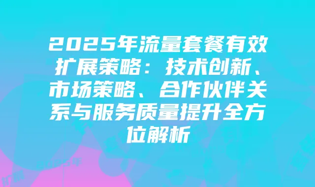 2025年流量套餐有效扩展策略:技术创新、市场策略、合作伙伴关系与服务质量提升全方位解析