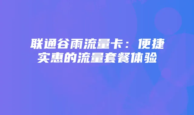 联通谷雨流量卡:便捷实惠的流量套餐体验