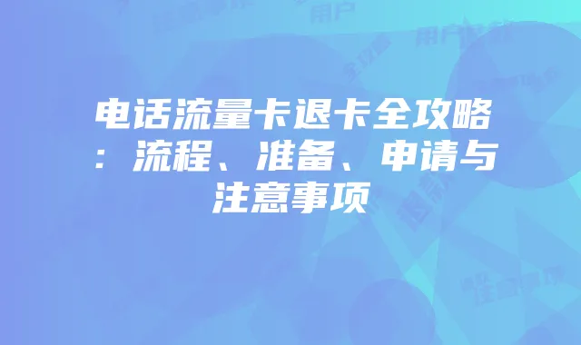 电话流量卡退卡全攻略：流程、准备、申请与注意事项
