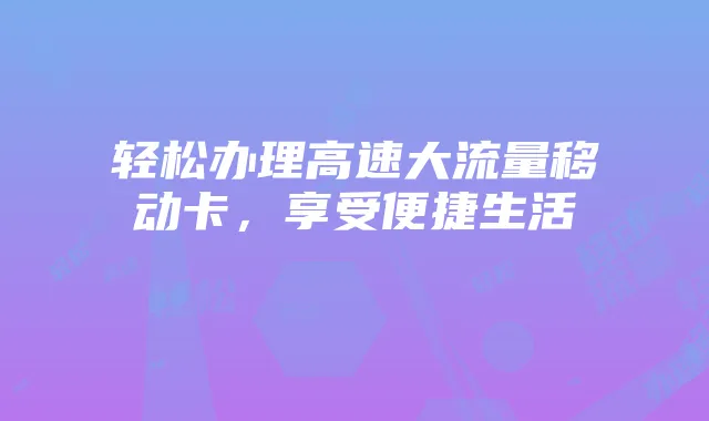 轻松办理高速大流量移动卡,享受便捷生活