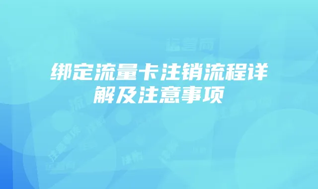 绑定流量卡注销流程详解及注意事项