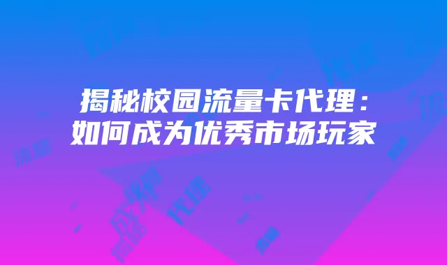 揭秘校园流量卡代理:如何成为优秀市场玩家