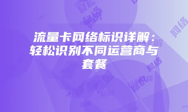 流量卡网络标识详解:轻松识别不同运营商与套餐