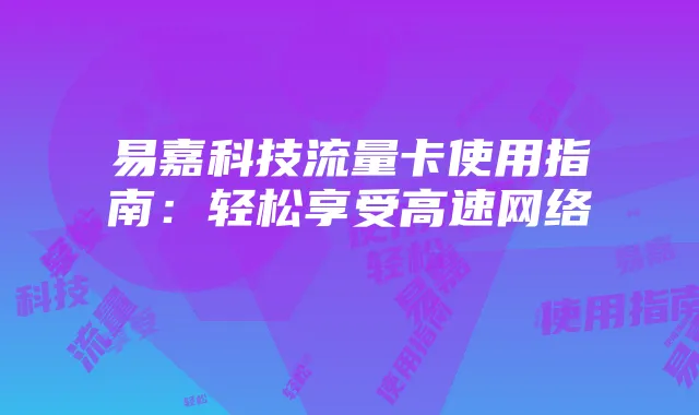 易嘉科技流量卡使用指南:轻松享受高速网络