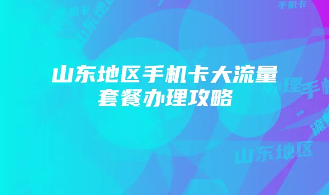 山东地区手机卡大流量套餐办理攻略