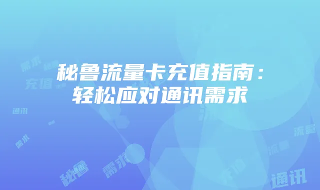 秘鲁流量卡充值指南:轻松应对通讯需求