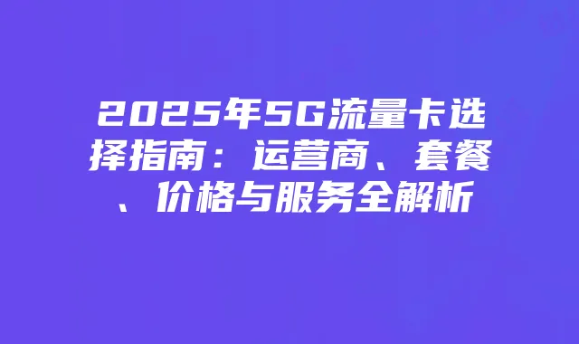 2025年5G流量卡选择指南：运营商、套餐、价格与服务全解析