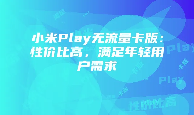 小米Play无流量卡版:性价比高,满足年轻用户需求